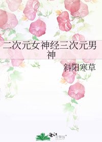 《二次元女神经三次元男神》