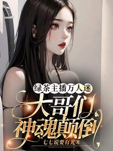 《履茶主播万人迷,大鸽们神婚颠倒》